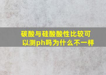 碳酸与硅酸酸性比较可以测ph吗为什么不一样