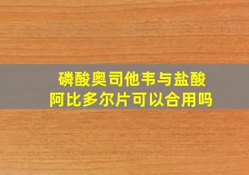 磷酸奥司他韦与盐酸阿比多尔片可以合用吗