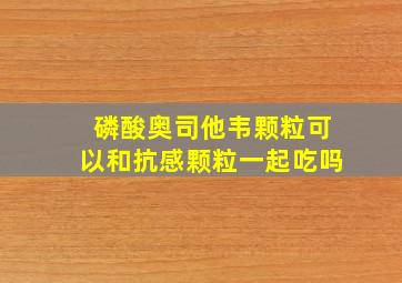 磷酸奥司他韦颗粒可以和抗感颗粒一起吃吗