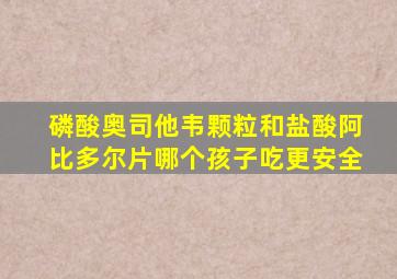 磷酸奥司他韦颗粒和盐酸阿比多尔片哪个孩子吃更安全