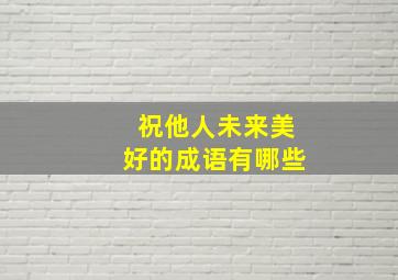 祝他人未来美好的成语有哪些