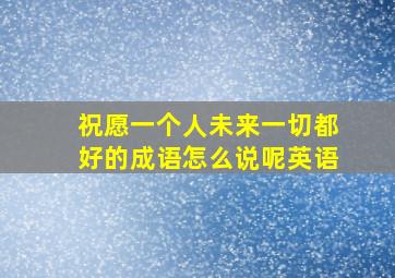 祝愿一个人未来一切都好的成语怎么说呢英语