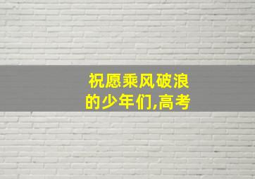 祝愿乘风破浪的少年们,高考