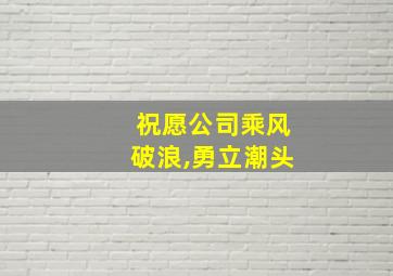 祝愿公司乘风破浪,勇立潮头