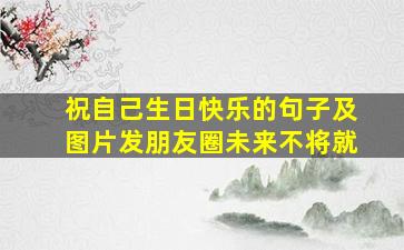 祝自己生日快乐的句子及图片发朋友圈未来不将就