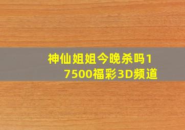 神仙姐姐今晚杀吗17500福彩3D频道