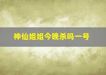 神仙姐姐今晚杀吗一号