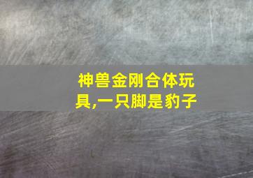 神兽金刚合体玩具,一只脚是豹子