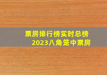 票房排行榜实时总榜2023八角笼中票房