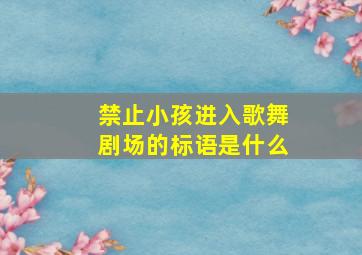 禁止小孩进入歌舞剧场的标语是什么