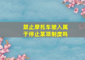 禁止摩托车驶入属于停止某项制度吗