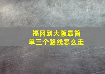 福冈到大阪最简单三个路线怎么走