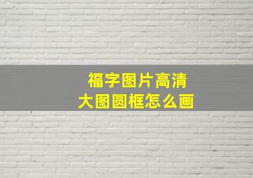 福字图片高清大图圆框怎么画