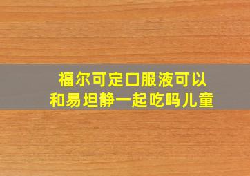 福尔可定口服液可以和易坦静一起吃吗儿童