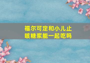 福尔可定和小儿止咳糖浆能一起吃吗