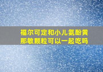 福尔可定和小儿氨酚黄那敏颗粒可以一起吃吗