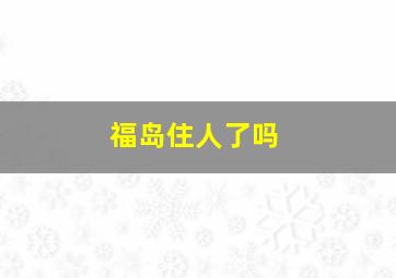 福岛住人了吗