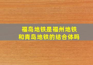 福岛地铁是福州地铁和青岛地铁的结合体吗