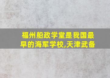 福州船政学堂是我国最早的海军学校,天津武备