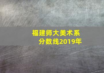 福建师大美术系分数线2019年