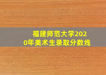 福建师范大学2020年美术生录取分数线