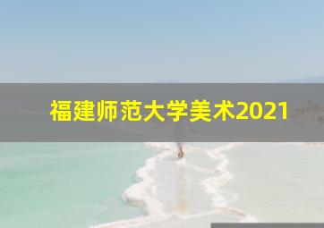 福建师范大学美术2021