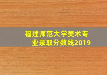 福建师范大学美术专业录取分数线2019