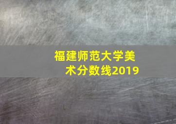 福建师范大学美术分数线2019