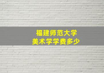 福建师范大学美术学学费多少