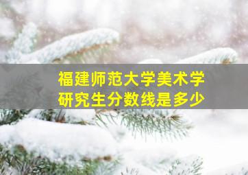 福建师范大学美术学研究生分数线是多少