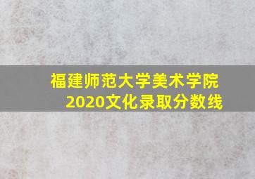 福建师范大学美术学院2020文化录取分数线