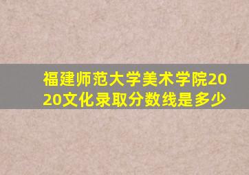 福建师范大学美术学院2020文化录取分数线是多少