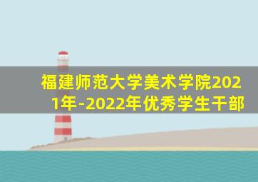 福建师范大学美术学院2021年-2022年优秀学生干部