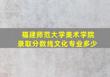 福建师范大学美术学院录取分数线文化专业多少