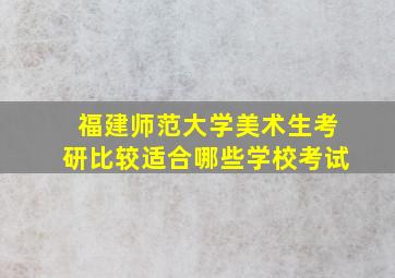 福建师范大学美术生考研比较适合哪些学校考试