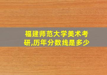 福建师范大学美术考研,历年分数线是多少