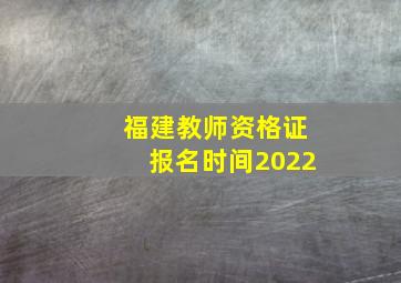 福建教师资格证报名时间2022