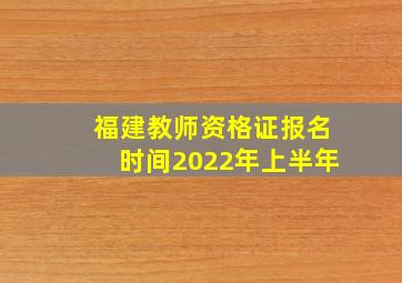 福建教师资格证报名时间2022年上半年