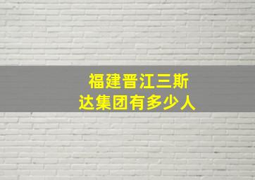 福建晋江三斯达集团有多少人