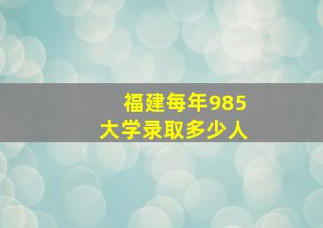 福建每年985大学录取多少人