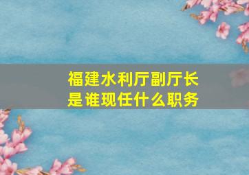 福建水利厅副厅长是谁现任什么职务