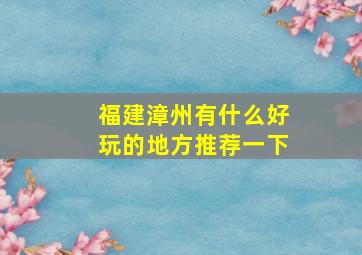 福建漳州有什么好玩的地方推荐一下