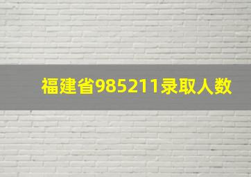 福建省985211录取人数