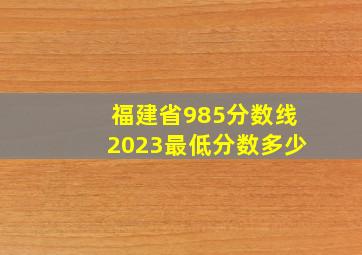 福建省985分数线2023最低分数多少