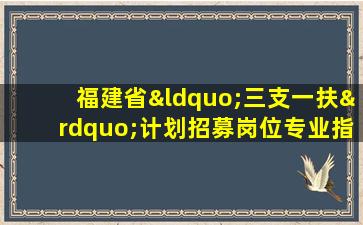 福建省“三支一扶”计划招募岗位专业指导目录