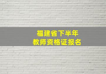 福建省下半年教师资格证报名