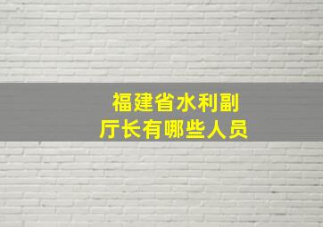 福建省水利副厅长有哪些人员