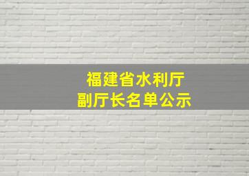 福建省水利厅副厅长名单公示