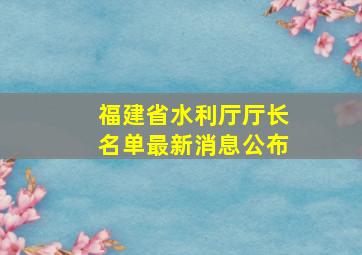 福建省水利厅厅长名单最新消息公布