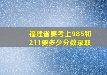 福建省要考上985和211要多少分数录取